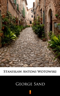 George Sand - Kobieta nieposkromionych namiętności. Ostatnia miłość w życiu Chopina - Stanisław Antoni Wotowski