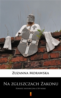 Na zgliszczach Zakonu - Powieść historyczna z XV wieku - Zuzanna Morawska