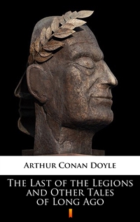 The Last of the Legions and Other Tales of Long Ago - Arthur Conan Doyle